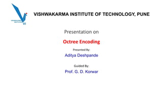 Presentation on
Octree Encoding
Presented By:
Aditya Deshpande
Guided By:
Prof. G. D. Korwar
VISHWAKARMA INSTITUTE OF TECHNOLOGY, PUNE
 