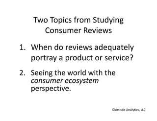 Two Topics from Studying
Consumer Reviews
1. When do reviews adequately
portray a product or service?
2. Seeing the world with the
consumer ecosystem
perspective.
©Artistic Analytics, LLC

 