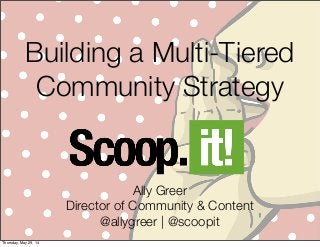 Building a Multi-Tiered
Community Strategy
Ally Greer
Director of Community & Content
@allygreer | @scoopit
Thursday, May 29, 14
 