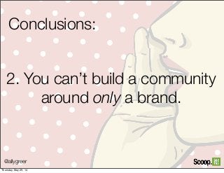2. You can’t build a community
around only a brand.
@allygreer
Conclusions:
Thursday, May 29, 14
 
