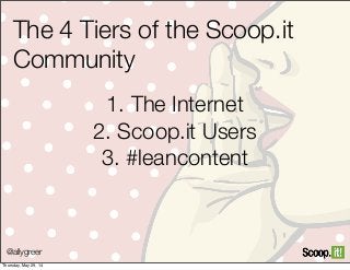 @allygreer
The 4 Tiers of the Scoop.it
Community
1. The Internet
2. Scoop.it Users
3. #leancontent
Thursday, May 29, 14
 
