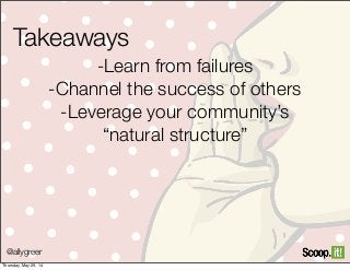 @allygreer
Takeaways
-Learn from failures
-Channel the success of others
-Leverage your community’s
“natural structure”
Thursday, May 29, 14
 