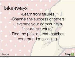 @allygreer
Takeaways
-Learn from failures
-Channel the success of others
-Leverage your community’s
“natural structure”
-Find the passion that matches
your brand messaging
Thursday, May 29, 14
 