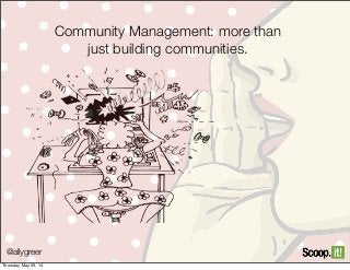 @allygreer
Community Management: more than
just building communities.
Thursday, May 29, 14
 