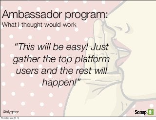 Ambassador program:
What I thought would work
“This will be easy! Just
gather the top platform
users and the rest will
happen!”
@allygreer
Thursday, May 29, 14
 