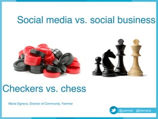 Social media vs. social business!




Checkers vs. chess!
 Maria Ogneva, Director of Community, Yammer

                                               @yammer @themaria
 