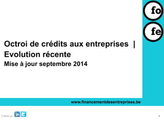 Octroi de crédits aux entreprises | 
Evolution récente 
Mise à jour septembre 2014 
www.financementdesentreprises.be 
1 
 