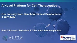 A Novel Platform for Cell Therapeutics
Our Journey from Bench to Clinical Development
8 July 2020
Paul D Rennert, President & CSO, Aleta Biotherapeutics
 