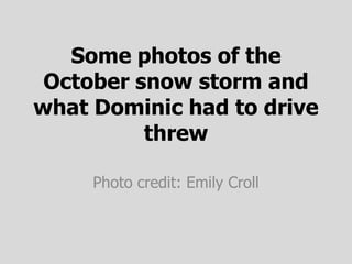 Some photos of the
 October snow storm and
what Dominic had to drive
          threw

     Photo credit: Emily Croll
 