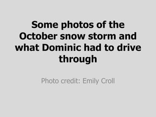Some photos of the
 October snow storm and
what Dominic had to drive
         through

     Photo credit: Emily Croll
 