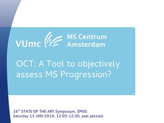 OCT: A Tool to objectively
assess MS Progression?
16th
STATE OF THE ART Symposium, SMSS
Saturday 11-JAN-2014, 12:05-12:30, axel petzold
 
