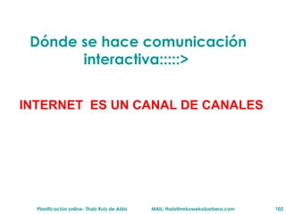 D ónde se hace comunicación interactiva :::::>  INTERNET  ES UN CANAL DE CANALES 