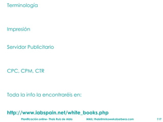 Terminolog ía Impresión Servidor Publicitario CPC, CPM, CTR Toda la info la encontraréis en: http://www.iabspain.net/white_books.php 