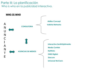 ANUNCIANTE Interactive ZenithOptimedia  Media Contats Netthink: OMD Digital: Starcom Universal McCann AGENCIAS DE MEDIOS WHO IS WHO Parte III: La planificación   Who is who en la publicidad interactiva. Abilbo Concept Valkiria Networks CONSULTORIA 