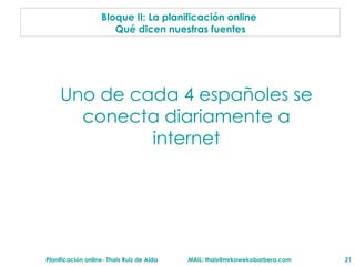 Bloque II: La planificaci ón online   Qu é dicen  nuestras fuentes Uno de cada 4 españoles se conecta diariamente a internet 