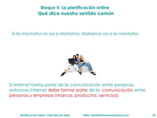 Qu é dice nuestro sentido común Si Internet forma parte de la comunicaci ón entre personas, entonces  Internet  debe formar parte  de la   comunicaci ón  entre  personas y empresas (marcas, productos, servicios). Si la montaña no va a Mahoma, Mahoma va a la montaña Bloque II: La planificaci ón online 