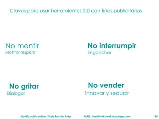 Claves para usar herramientas 2.0 con fines publicitarios No mentir Mostrar respeto No gritar  Dialogar No vender Innovar y seducir No interrumpir Enganchar Paul Beleen, Rethink 2007  