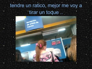 tendre un ratico, mejor me voy a tirar un toque ..