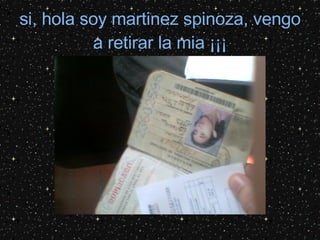 si, hola soy martinez spinoza, vengo a retirar la mia ¡¡¡