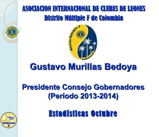 ASOCIACION INTERNACIONAL DE CLUBES DE LEONES
Distrito Múltiple F de Colombia

Gustavo Murillas Bedoya
Presidente Consejo Gobernadores
(Período 2013-2014)
Estadísticas Octubre

 