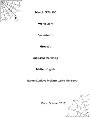School: CETis 100
Work: Story
Semester: 1
Group: L
Specialty: Marketing
Matter: English
Name: Cordova Mojarro Leslye Monserrat
Date: October 2017
 