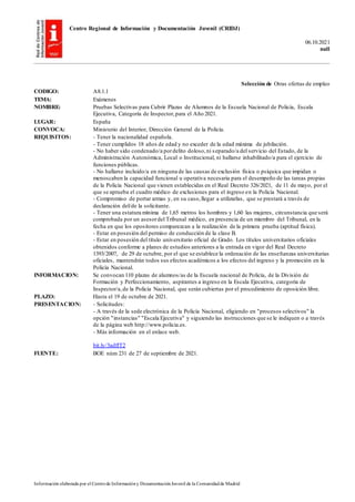 Centro Regional de Información y Documentación Juvenil (CRIDJ)
06.10.2021
null
Información elaborada por el Centrode Informacióny DocumentaciónJuvenil de la Comunidadde Madrid
Selección de Otras ofertas de empleo
CODIGO: A8.1.1
TEMA: Exámenes
NOMBRE: Pruebas Selectivas para Cubrir Plazas de Alumnos de la Escuela Nacional de Policía, Escala
Ejecutiva, Categoría de Inspector,para el Año 2021.
LUGAR: España
CONVOCA: Ministerio del Interior, Dirección General de la Policía.
REQUISITOS: - Tener la nacionalidad española.
- Tener cumplidos 18 años de edad y no exceder de la edad máxima de jubilación.
- No haber sido condenado/a pordelito doloso,ni separado/a del servicio del Estado, de la
Administración Autonómica, Local o Institucional, ni hallarse inhabilitado/a para el ejercicio de
funciones públicas.
- No hallarse incluido/a en ninguna de las causas de exclusión física o psíquica que impidan o
menoscaben la capacidad funcional u operativa necesaria para el desempeño de las tareas propias
de la Policía Nacional que vienen establecidas en el Real Decreto 326/2021, de 11 de mayo, por el
que se aprueba el cuadro médico de exclusiones para el ingreso en la Policía Nacional.
- Compromiso de portar armas y, en su caso,llegar a utilizarlas, que se prestará a través de
declaración del/de la solicitante.
- Tener una estatura mínima de 1,65 metros los hombres y 1,60 las mujeres, circunstancia que será
comprobada por un asesordel Tribunal médico, en presencia de un miembro del Tribunal, en la
fecha en que los opositores comparezcan a la realización de la primera prueba (aptitud física).
- Estar en posesión del permiso de conducción de la clase B.
- Estar en posesión del título universitario oficial de Grado. Los títulos universitarios oficiales
obtenidos conforme a planes de estudios anteriores a la entrada en vigor del Real Decreto
1393/2007, de 29 de octubre, por el que se establece la ordenación de las enseñanzas universitarias
oficiales, mantendrán todos sus efectos académicos a los efectos del ingreso y la promoción en la
Policía Nacional.
INFORMACION: Se convocan 110 plazas de alumnos/as de la Escuela nacional de Policía, de la División de
Formación y Perfeccionamiento, aspirantes a ingreso en la Escala Ejecutiva, categoría de
Inspector/a,de la Policía Nacional, que serán cubiertas por el procedimiento de oposición libre.
PLAZO: Hasta el 19 de octubre de 2021.
PRESENTACION: - Solicitudes:
- A través de la sede electrónica de la Policía Nacional, eligiendo en "procesos selectivos" la
opción "instancias" "Escala Ejecutiva" y siguiendo las instrucciones que se le indiquen o a través
de la página web http://www.policia.es.
- Más información en el enlace web.
bit.ly/3adfIT2
FUENTE: BOE núm 231 de 27 de septiembre de 2021.
 