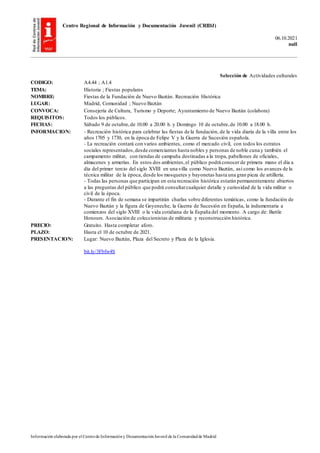 Centro Regional de Información y Documentación Juvenil (CRIDJ)
06.10.2021
null
Información elaborada por el Centrode Informacióny DocumentaciónJuvenil de la Comunidadde Madrid
Selección de Actividades culturales
CODIGO: A4.44 ; A1.4
TEMA: Historia ; Fiestas populares
NOMBRE: Fiestas de la Fundación de Nuevo Baztán. Recreación Histórica
LUGAR: Madrid, Comunidad ; Nuevo Baztán
CONVOCA: Consejería de Cultura, Turismo y Deporte; Ayuntamiento de Nuevo Baztán (colabora)
REQUISITOS: Todos los públicos.
FECHAS: Sábado 9 de octubre,de 10.00 a 20.00 h. y Domingo 10 de octubre,de 10.00 a 18.00 h.
INFORMACION: - Recreación histórica para celebrar las fiestas de la fundación, de la vida diaria de la villa entre los
años 1705 y 1730, en la época de Felipe V y la Guerra de Sucesión española.
- La recreación contará con varios ambientes, como el mercado civil, con todos los estratos
sociales representados,desde comerciantes hasta nobles y personas de noble cuna y también el
campamento militar, con tiendas de campaña destinadas a la tropa, pabellones de oficiales,
almacenes y armerías. En estos dos ambientes,el público podrá conocer de primera mano el día a
día del primer tercio del siglo XVIII en una villa como Nuevo Baztán, así como los avances de la
técnica militar de la época, desde los mosquetes y bayonetas hasta una gran pieza de artillería.
- Todas las personas que participan en esta recreación histórica estarán permanentemente abiertos
a las preguntas del público que podrá consultarcualquier detalle y curiosidad de la vida militar o
civil de la época.
- Durante el fin de semana se impartirán charlas sobre diferentes temáticas, como la fundación de
Nuevo Baztán y la figura de Goyeneche, la Guerra de Sucesión en España, la indumentaria a
comienzos del siglo XVIII o la vida cotidiana de la España del momento. A cargo de: Battle
Honours. Asociación de coleccionistas de militaria y reconstrucción histórica.
PRECIO: Gratuito. Hasta completar aforo.
PLAZO: Hasta el 10 de octubre de 2021.
PRESENTACION: Lugar: Nuevo Baztán, Plaza del Secreto y Plaza de la Iglesia.
bit.ly/3Fbfw4S
 