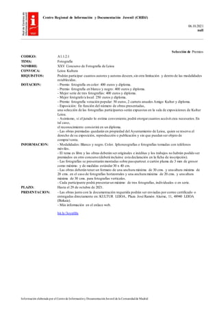 Centro Regional de Información y Documentación Juvenil (CRIDJ)
06.10.2021
null
Información elaborada por el Centrode Informacióny DocumentaciónJuvenil de la Comunidadde Madrid
Selección de Premios
CODIGO: A1.1.2.1
TEMA: Fotografía
NOMBRE: XXV Concurso de Fotografía de Leioa
CONVOCA: Leioa Kultura
REQUISITOS: Podrán participar cuantos autores y autoras deseen,sin otra limitación y dentro de las modalidades
establecidas.
DOTACION: - Premio fotografía en color: 400 euros y diploma.
- Premio fotografía en blanco y negro: 400 euros y diploma.
- Mejor serie de tres fotografías: 400 euros y diploma.
- Mejor fotógrafo/a local: 250 euros y diploma.
- Premio fotografía votación popular: 50 euros, 2 carnets anuales Amigo Kultur y diploma.
- Exposición: En función del número de obras presentadas,
una selección de las fotografías participantes serán expuestas en la sala de exposiciones de Kultur
Leioa.
- Asimismo, si el jurado lo estima conveniente,podrá otorgarcuantos accésit crea necesarios.En
tal caso,
el reconocimiento consistirá en un diploma.
- Las obras premiadas quedarán en propiedad del Ayuntamiento de Leioa, quien se reserva el
derecho de su exposición, reproducción o publicación y sin que puedan ser objeto de
compra/venta.
INFORMACION: - Modalidades: Blanco y negro. Color. Iphoneografías o fotografías tomadas con teléfonos
móviles.
- El tema es libre y las obras deberán ser originales e inéditas y los trabajos no habrán podido ser
premiados en otro concurso (deberá incluirse esta declaración en la ficha de inscripción).
- Las fotografías se presentarán montadas sobre passpartout.o cartón pluma de 3 mm de grosor
como máximo y de medidas estándar30 x 40 cm.
- Las obras deberán tener un formato de una anchura máxima de 30 cms. y una altura máxima de
20 cms. en el caso de fotografías horizontales y una anchura máxima de 20 cms. y una altura
máxima de 30 cms. para fotografías verticales.
- Cada participante podrá presentarun máximo de tres fotografías, individuales o en serie.
PLAZO: Hasta el 29 de octubre de 2021.
PRESENTACION: - Las obras junto con la documentación requerida podrán ser enviadas por correo certificado o
entregadas directamente en: KULTUR LEIOA, Plaza José Ramón Aketxe, 11, 48940 LEIOA
(Bizkaia).
- Más información en el enlace web.
bit.ly/3oyn0Jn
 