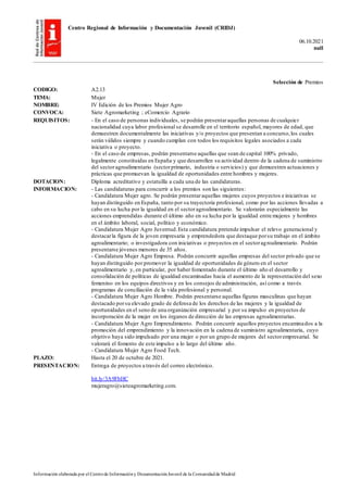 Centro Regional de Información y Documentación Juvenil (CRIDJ)
06.10.2021
null
Información elaborada por el Centrode Informacióny DocumentaciónJuvenil de la Comunidadde Madrid
Selección de Premios
CODIGO: A2.13
TEMA: Mujer
NOMBRE: IV Edición de los Premios Mujer Agro
CONVOCA: Siete Agromarketing ; eComercio Agrario
REQUISITOS: - En el caso de personas individuales, se podrán presentaraquellas personas de cualquier
nacionalidad cuya labor profesional se desarrolle en el territorio español, mayores de edad, que
demuestren documentalmente las iniciativas y/o proyectos que presentan a concurso,los cuales
serán válidos siempre y cuando cumplan con todos los requisitos legales asociados a cada
iniciativa o proyecto.
- En el caso de empresas, podrán presentarse aquellas que sean de capital 100% privado,
legalmente constituidas en España y que desarrollen su actividad dentro de la cadena de suministro
del sectoragroalimentario (sectorprimario, industria o servicios) y que demuestren actuaciones y
prácticas que promuevan la igualdad de oportunidades entre hombres y mujeres.
DOTACION: Diploma acreditativo y estatuilla a cada una de las candidaturas.
INFORMACION: - Las candidaturas para concurrir a los premios son las siguientes:
- Candidatura Mujer agro. Se podrán presentaraquellas mujeres cuyos proyectos e iniciativas se
hayan distinguido en España, tanto por su trayectoria profesional, como por las acciones llevadas a
cabo en su lucha por la igualdad en el sectoragroalimentario. Se valorarán especialmente las
acciones emprendidas durante el último año en su lucha por la igualdad entre mujeres y hombres
en el ámbito laboral, social, político y económico.
- Candidatura Mujer Agro Juventud.Esta candidatura pretende impulsar el relevo generacional y
destacarla figura de la joven empresaria y emprendedora que destaque porsu trabajo en el ámbito
agroalimentario; o investigadora con iniciativas o proyectos en el sectoragroalimentario. Podrán
presentarse jóvenes menores de 35 años.
- Candidatura Mujer Agro Empresa. Podrán concurrir aquellas empresas del sector privado que se
hayan distinguido por promover la igualdad de oportunidades de género en el sector
agroalimentario y, en particular, por haber fomentado durante el último año el desarrollo y
consolidación de políticas de igualdad encaminadas hacia el aumento de la representación del sexo
femenino en los equipos directivos y en los consejos de administración, así como a través
programas de conciliación de la vida profesional y personal.
- Candidatura Mujer Agro Hombre. Podrán presentarse aquellas figuras masculinas que hayan
destacado porsu elevado grado de defensa de los derechos de las mujeres y la igualdad de
oportunidades en el seno de una organización empresarial y por su impulso en proyectos de
incorporación de la mujer en los órganos de dirección de las empresas agroalimentarias.
- Candidatura Mujer Agro Emprendimiento. Podrán concurrir aquellos proyectos encaminados a la
promoción del emprendimiento y la innovación en la cadena de suministro agroalimentaria, cuyo
objetivo haya sido impulsado por una mujer o por un grupo de mujeres del sectorempresarial. Se
valorará el fomento de este impulso a lo largo del último año.
- Candidatura Mujer Agro Food Tech.
PLAZO: Hasta el 20 de octubre de 2021.
PRESENTACION: Entrega de proyectos a través del correo electrónico.
bit.ly/3A9FbHC
mujeragro@sieteagromarketing.com.
 
