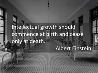 Intellectual growth should 
commence at birth and cease 
only at death. 
Albert Einstein 
 