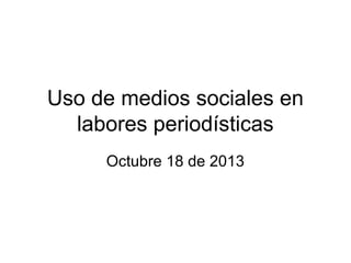 Uso de medios sociales en
labores periodísticas
Octubre 18 de 2013

 