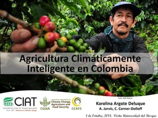Agricultura Climáticamente Inteligente en Colombia 
Karolina Argote Deluque 
A. Jarvis, C. Corner-Dolloff 
1 de Octubre, 2014. Visita Universidad del Bosque 
Foto: Neil Palmer  