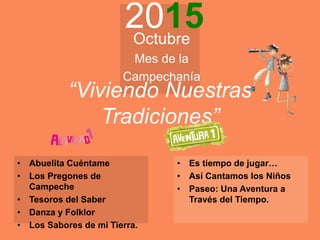 “Viviendo Nuestras
Tradiciones”
2015Octubre
Mes de la
Campechanía
• Abuelita Cuéntame
• Los Pregones de
Campeche
• Tesoros del Saber
• Danza y Folklor
• Los Sabores de mi Tierra.
• Es tiempo de jugar…
• Así Cantamos los Niños
• Paseo: Una Aventura a
Través del Tiempo.
 
