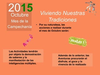 2015Octubre
Mes de la
Campechanía
Viviendo Nuestras
Tradiciones
• Por su naturaleza, las
acciones a realizar durante
el mes de Octubre serán:
Las Actividades tendrán
por objeto la demostración
de saberes y la
manifestación de las
inteligencias múltiples.
Además de lo anterior, las
Aventuras procurarán el
disfrute, el goce y la
vivencia de lo realizado
 