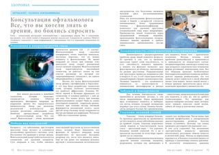 74 Bсе по-русски - Vse po russki Vse po russki - Bсе по-русски 75
Консультация офтальмолога
Все, что вы хотели знать о
зрении, но боялись спросить
Глаза – уникальный инструмент взаимодействия с окружающим миром. Но, к сожалению,
инструмент этот очень нежен и подвержен многим опасностям. Специалисты клиники Oftalvist
(Аликанте) поделились с нами информацией о заболеваниях глаз и о передовых технологиях их
лечения.
Революция в микрохируругии глаза
	 Для начала расскажем о новейшей
технологии, которая позволяет
специалистам клиники Oftalvist
производить ювелирные операции по
коррекции зрения без хирургического
вмешательства. Лазер уже несколько
десятилетий используется для
лечения различных заболеваний глаз.
Наиболее прогрессивная разработка
– фемтосекундный лазер. Что это
такое? Фемтосекунда – очень маленький
промежуток времени (10 – 15 секунд).
Фемтосекундный лазер способен
генерировать очень короткие импульсы,
настолько короткие, что их можно
измерить в фемтосекундах. Во время
операций на глазах при помощи этих
импульсов лазер создает роговичный
лоскут нужной толщины. Фемтосекундный
лазер характеризуется высочайшей
точностью: он работает только на том
участке роговицы, на который его
запрограммировал специалист, ни одного
микродвижения в сторону.
	 Восемь лет назад фемтосекундный
лазер прошел сертификацию в Евросоюзе.
С тех пор была разработана технология
Lasik, которая позволят использовать
его наиболее эффективно. Клиника Of-
talvist первой в Испании применила эту
технологию и успешно работает с ней до
сих пор. Что можно делать при помощи
фемптосекундного лазера? Одна из самых
популярных операций – коррекция зрения.
Сначала при помощи метода Intralasik
формируется роговичный лоскут, затем
другой лазер (эксимер-лазер) направляется
внутрь роговицы для коррекции. Результат
– 100% восстановление зрения.
Победа над катарактой
Катаракта – это заболевание, при котором
хрусталик глаза мутнеет и становится
неспособным пропускать световые лучи.
Постепенно это приводит к потере зрения.
Фемтосекундный лазер Catalys используется
специально для удаления катаракты.
Суть операции в том, чтобы заменить
помутневший хрусталик на искусственную
линзу, которая будет выполнять его
функции. В процессе операции лазер
воздействует на хрусталик, бесследно
разрушая его, после чего вводится линза.
Еще не так давно эта операция делалась
вручную с использованием металлических
инструментов, что, безусловно, вызывало
большой риск послеоперационных
осложнений.
Пока что использование фемтосекундного
лазера в борьбе с катарактой считается
нововведением. Более традиционная
техника – факоэмульсификация –
использует для удаления хрусталика
ультразвуковой зонд через микроразрез.
Преимущества новой технологии перед
традиционной очевидны: операция,
производимая фемтосекундным лазером,
занимает меньше времени и требует
минимального проникновения внутрь
глаза.
Дальнозоркость: стопроцентное восстановление
Забудьте о близорукости
Глаукома: великий слепой
	 Дальнозоркость – распространенная
проблема среди людей пожилого возраста.
Ее причина в том, что со временем
хрусталик теряет свою эластичность, то
есть способность изменять кривизну,
а именно эта функция позволяет нам
фокусироваться на объектах, находящихся
на разном расстоянии. Разрушительные
для хрусталика процессы начинаются уже
в возрасте 25 лет, а к 65 годам практически
каждый первый страдает дальнозоркостью.
Лазерная хирургия – это возможность
избавиться от дальнозоркости с
минимальным дискомфортом и риском
для пациента, более того – практически
мгновенно. Методы лечения этой
проблемы разнообразны и применяются
в зависимости от конкретного случая:
лазерная коррекция, замена хрусталика (как
при катаракте), кератопластика (изменение
формы роговицы), имплантация линз. Все
эти операции проходят безболезненно
благодаря капельной анестезии и не требуют
долгого периода реабилитации, так что
пациент может вернуться к своей обычной
жизни (или вернее, начать новую жизнь с
новым зрением) практически сразу после
окончания врачебного вмешательства.
	 Для лечения близорукости также
применяются различные методы, в том
числе операционные. Перед процедурой
врач осматривает пациента и выбирает
тот метод лечения, который оптимально
подойдет для этого случая. Техника Intrala-
sik на аппарате Excimer без преувеличения
– самая точная, предсказуемая и безопасная
для пациента, к тому же, она не требует
госпитализации. Эту процедуру как
правило выбирают молодые люди, которые
хотят повысит качество своей жизни,
забыть об очках и контактных линзах.
	 Глаукома – очень коварная болезнь.
Ее признаки практически не проявляются
до того момента, когда заболевание доходит
до крайней стадии. Глаукома затрагивает
самую нежную и чувствительную часть
глаза – зрительный нерв, – что угрожает
больному полной слепотой. От 2 до 4
процентов населения во всем мире теряют
зрение из-за глаукомы.
	 Современная медицина пока не нашла
средства лечения глаукомы, поскольку
разрушения, которая она производит в
тканях глаз, необратимы. Тем не менее, при
должной профилактике и своевременном
диагностировании, развитие болезни
можно остановить. Поэтому так важно
проводить регулярное обследование глаз.
В чем суть глаукомы? Так называемая
«внутриглазная жидкость» призвана
обеспечивать регуляцию обмена веществ
в оптической среде. Иногда ее циркуляция
нарушается, и большое скопление жидкости
приводит к увеличению глазного давления.
В результате повышенного давления
OFTALVIST · CLINICA VISTAHERMOSA
ЗДОРОВЬЕ
 