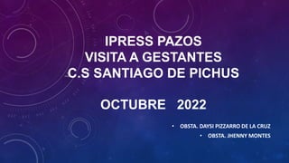 IPRESS PAZOS
VISITA A GESTANTES
C.S SANTIAGO DE PICHUS
OCTUBRE 2022
• OBSTA. DAYSI PIZZARRO DE LA CRUZ
• OBSTA. JHENNY MONTES
 