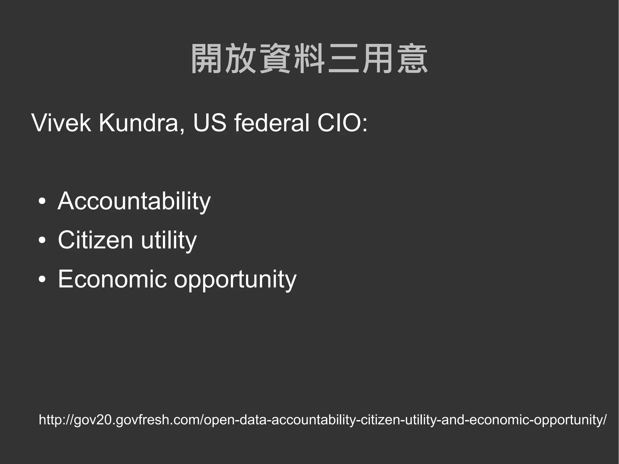 開放資料三用意
Vivek Kundra, US federal CIO:

●   Accountability
●   Citizen utility
●   Economic opportunity




http://gov20.govfresh.com/open-data-accountability-citizen-utility-and-economic-opportunity/
 