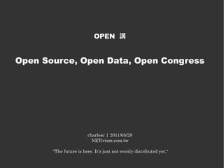 OPEN 講


Open Source, Open Data, Open Congress




                        charlesc | 2011/05/28
                          NETivism.com.tw

       "The future is here. It's just not evenly distributed yet."
 
