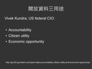 開放資料三用途
Vivek Kundra, US federal CIO:

●   Accountability
●   Citizen utility
●   Economic opportunity




http://gov20.govfresh.com/open-data-accountability-citizen-utility-and-economic-opportunity/
 