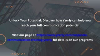 Unlock Your Potential: Discover how Yzerly can help you
reach your full communication potential
Visit our page at https://www.yzerly.com/corporate-
communication-training-yzerly for details on our programs
 