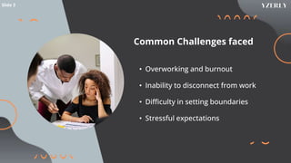 Common Challenges faced
• Overworking and burnout
• Inability to disconnect from work
• Difficulty in setting boundaries
• Stressful expectations
Slide 3
 
