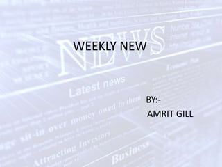 WEEKLY NEW BY:-                 AMRIT GILL 