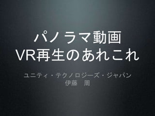 パノラマ動画
VR再生のあれこれ
ユニティ・テクノロジーズ・ジャパン
伊藤 周
 