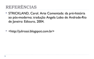 REFERÊNCIAS
   STRICKLAND, Carol. Arte Comentada: da pré-história
    ao pós-moderno; tradução Angela Lobo de Andrade-Rio
    de Janeiro: Ediouro, 2004.

   <http://julirossi.blogspot.com.br>
 