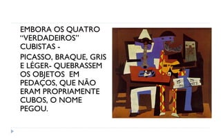 EMBORA OS QUATRO
“VERDADEIROS”
CUBISTAS -
PICASSO, BRAQUE, GRIS
E LÉGER- QUEBRASSEM
OS OBJETOS EM
PEDAÇOS, QUE NÃO
ERAM PROPRIAMENTE
CUBOS, O NOME
PEGOU.
 