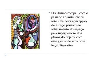    O cubismo rompeu com o
    passado ao instaurar na
    arte uma nova concepção
    de espaço plástico no
    achatamento do espaço
    pela superposição dos
    planos do objeto, com
    este ganhando uma nova
    feição figurativa. 
 