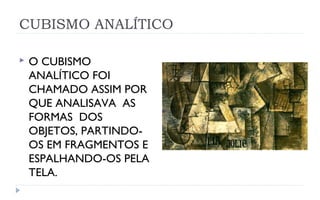 CUBISMO ANALÍTICO

   O CUBISMO
    ANALÍTICO FOI
    CHAMADO ASSIM POR
    QUE ANALISAVA AS
    FORMAS DOS
    OBJETOS, PARTINDO-
    OS EM FRAGMENTOS E
    ESPALHANDO-OS PELA
    TELA.
 