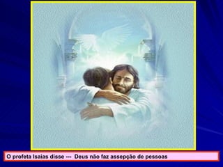 O profeta Isaias disse ---  Deus não faz assepção de pessoas 