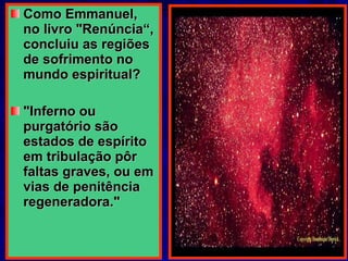 Como Emmanuel, no livro "Renúncia“, concluiu as regiões de sofrimento no mundo espiritual? "Inferno ou purgatório são estados de espírito em tribulação pôr faltas graves, ou em vias de penitência regeneradora."  
