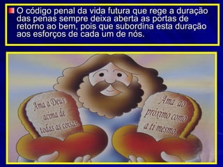 O código penal da vida futura que rege a duração das penas sempre deixa aberta as portas de retorno ao bem, pois que subordina esta duração aos esforços de cada um de nós.  